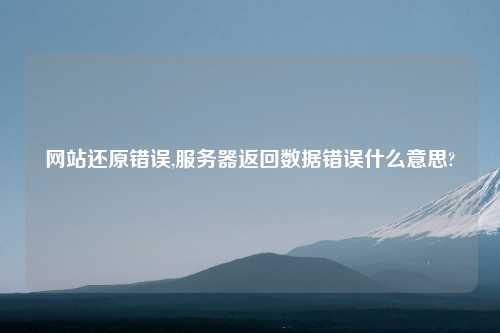 网站还原错误,服务器返回数据错误什么意思?