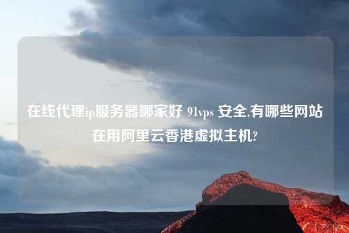 在线代理ip服务器哪家好 91vps 安全,有哪些网站在用阿里云香港虚拟主机?