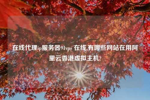 在线代理ip服务器91vps 在线,有哪些网站在用阿里云香港虚拟主机?