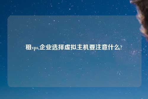 租vps,企业选择虚拟主机要注意什么?