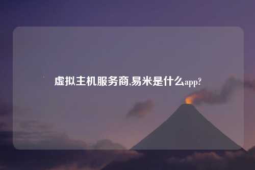 虚拟主机服务商,易米是什么app?