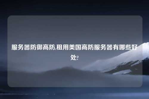 服务器防御高防,租用美国高防服务器有哪些好处?