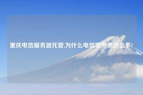 重庆电信服务器托管,为什么电信宽带贵这么多?