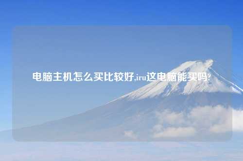 电脑主机怎么买比较好,iru这电脑能买吗?