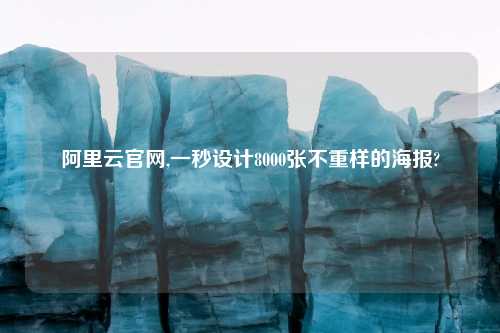 阿里云官网,一秒设计8000张不重样的海报?