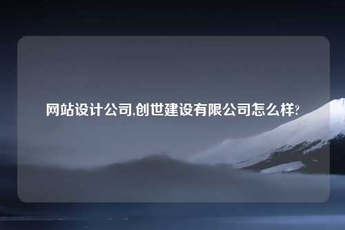 网站设计公司,创世建设有限公司怎么样?