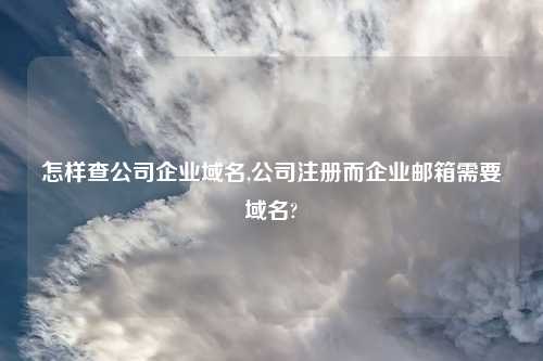 怎样查公司企业域名,公司注册而企业邮箱需要域名?