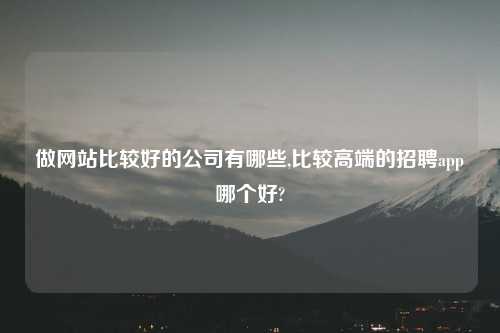 做网站比较好的公司有哪些,比较高端的招聘app哪个好?