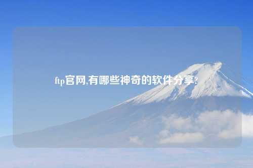 ftp官网,有哪些神奇的软件分享?