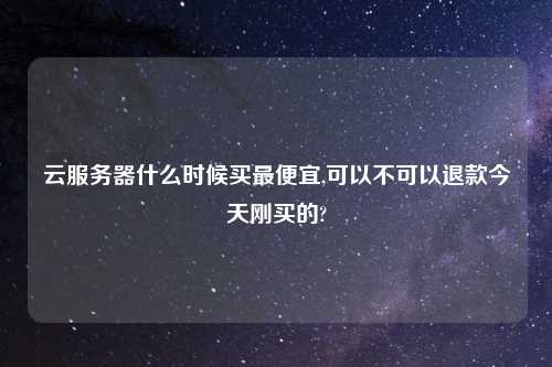 云服务器什么时候买最便宜,可以不可以退款今天刚买的?