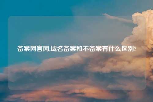 备案网官网,域名备案和不备案有什么区别?