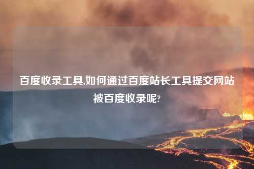 百度收录工具,如何通过百度站长工具提交网站被百度收录呢?