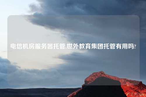 电信机房服务器托管,世外教育集团托管有用吗?