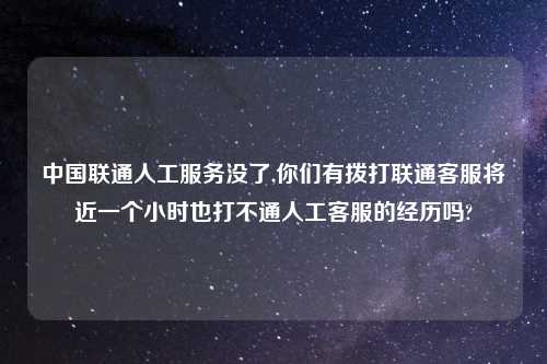 中国联通人工服务没了,你们有拨打联通客服将近一个小时也打不通人工客服的经历吗?