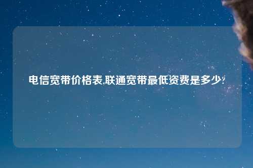 电信宽带价格表,联通宽带最低资费是多少?