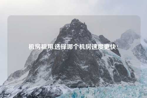 机房租用,选择哪个机房速度更快?