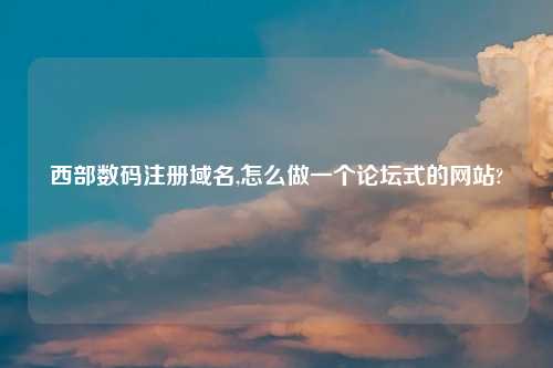 西部数码注册域名,怎么做一个论坛式的网站?