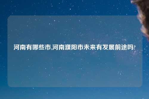 河南有哪些市,河南濮阳市未来有发展前途吗?