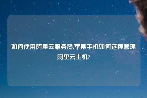 如何使用阿里云服务器,苹果手机如何远程管理阿里云主机?