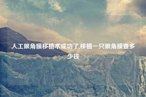 人工眼角膜移植术成功了,移植一只眼角膜要多少钱