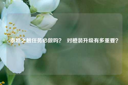 泰坦之触任务必做吗？  对橙装升级有多重要？