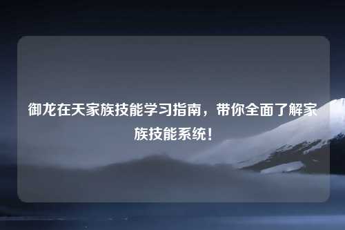 御龙在天家族技能学习指南，带你全面了解家族技能系统！