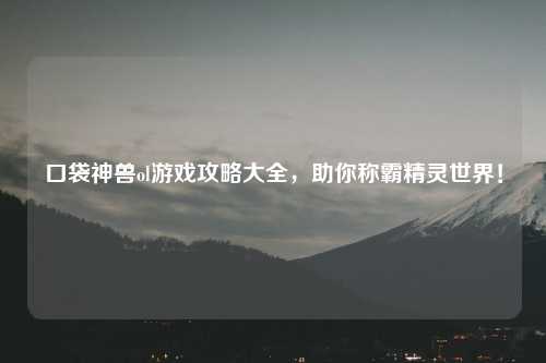 口袋神兽ol游戏攻略大全，助你称霸精灵世界！