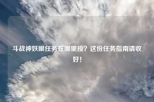 斗战神妖眼任务在哪里接？这份任务指南请收好！