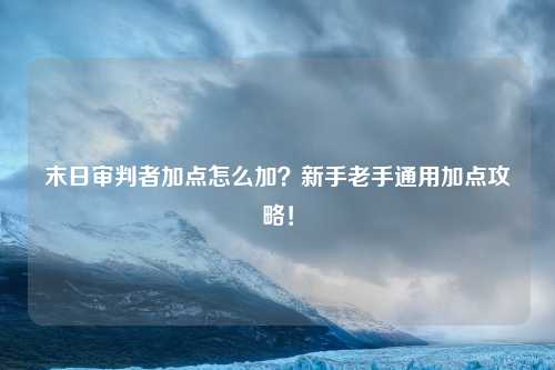 末日审判者加点怎么加？新手老手通用加点攻略！