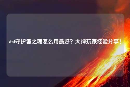 dnf守护者之魂怎么用最好？大神玩家经验分享！