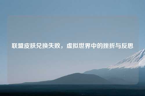 联盟皮肤兑换失败,虚拟世界中的挫折与反思