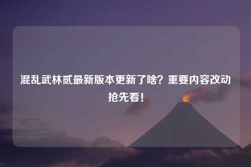 混乱武林贰最新版本更新了啥？重要内容改动抢先看！