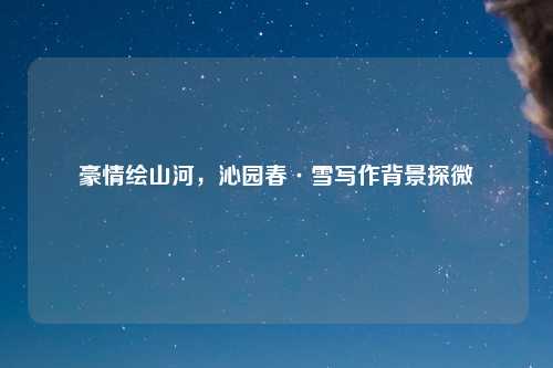 豪情绘山河，沁园春·雪写作背景探微