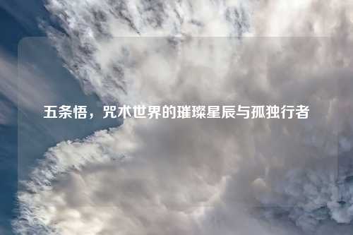 五条悟，咒术世界的璀璨星辰与孤独行者