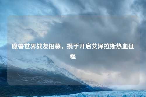 魔兽世界战友招募，携手开启艾泽拉斯热血征程