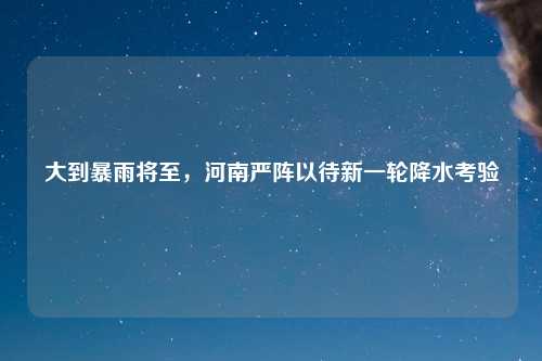 大到暴雨将至，河南严阵以待新一轮降水考验