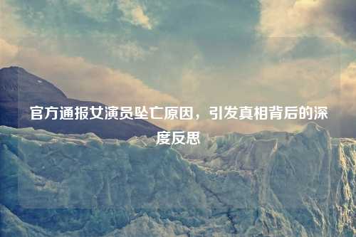 官方通报女演员坠亡原因，引发真相背后的深度反思