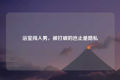 浴室闯入男，被打破的岂止是隐私