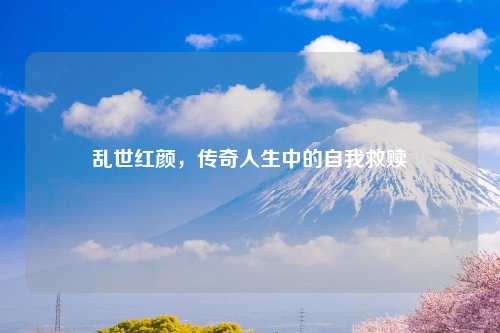 乱世红颜，传奇人生中的自我救赎