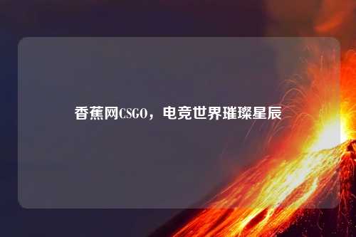 香蕉网CSGO，电竞世界璀璨星辰