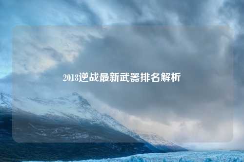 2018逆战最新武器排名解析