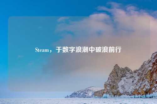 Steam，于数字浪潮中破浪前行