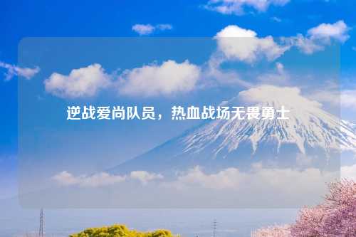 逆战爱尚队员，热血战场无畏勇士
