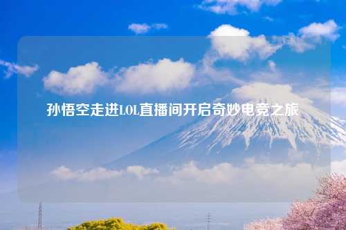 孙悟空走进LOL直播间开启奇妙电竞之旅