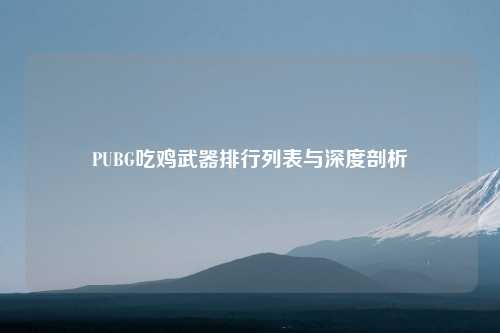 PUBG吃鸡武器排行列表与深度剖析