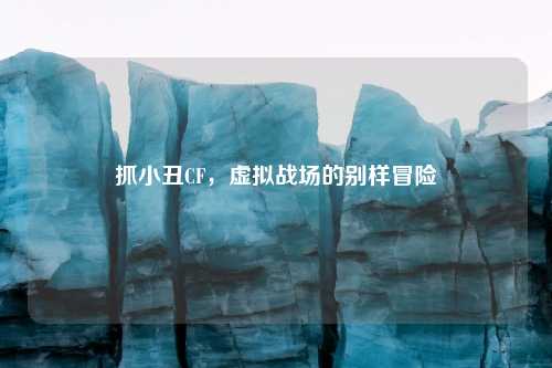 抓小丑CF，虚拟战场的别样冒险