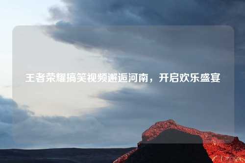 王者荣耀搞笑视频邂逅河南，开启欢乐盛宴