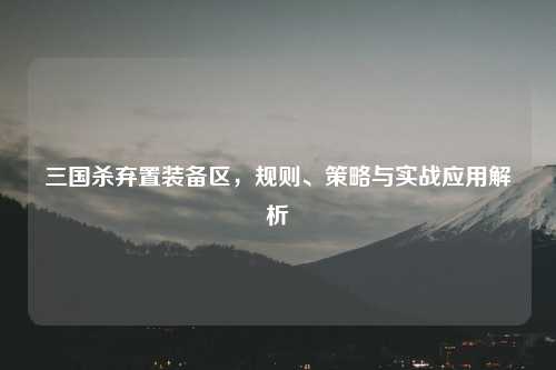 三国杀弃置装备区，规则、策略与实战应用解析