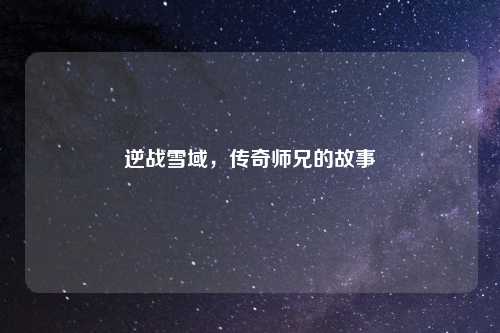 逆战雪域，传奇师兄的故事