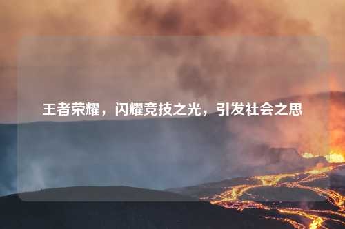 王者荣耀，闪耀竞技之光，引发社会之思